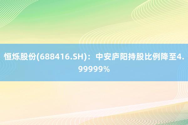 恒烁股份(688416.SH)：中安庐阳持股比例降至4.99999%