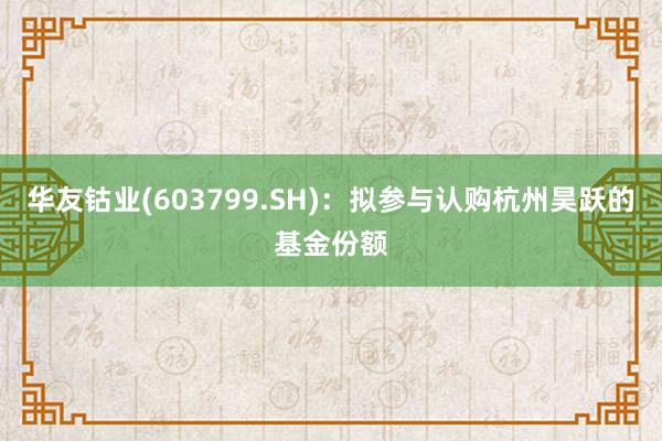 华友钴业(603799.SH)：拟参与认购杭州昊跃的基金份额