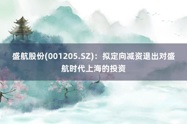 盛航股份(001205.SZ)：拟定向减资退出对盛航时代上海的投资