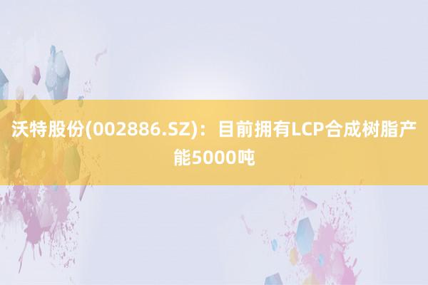 沃特股份(002886.SZ)：目前拥有LCP合成树脂产能5000吨