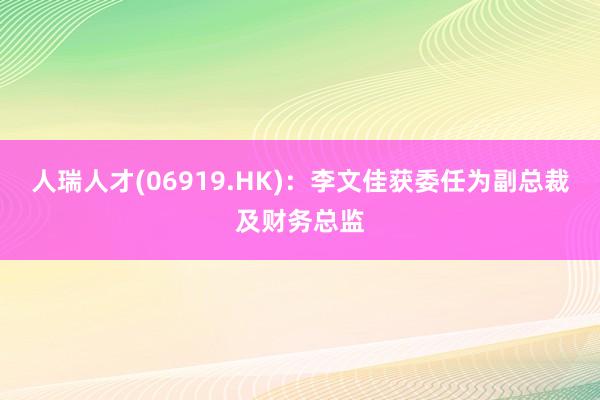 人瑞人才(06919.HK)：李文佳获委任为副总裁及财务总监