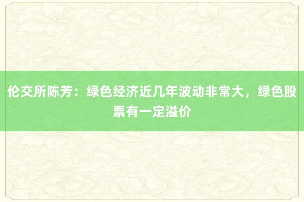 伦交所陈芳：绿色经济近几年波动非常大，绿色股票有一定溢价