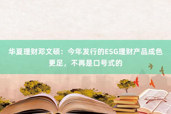 华夏理财邓文硕：今年发行的ESG理财产品成色更足，不再是口号式的