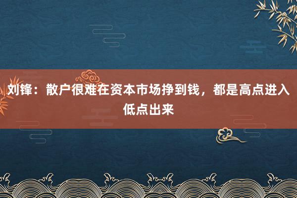 刘锋：散户很难在资本市场挣到钱，都是高点进入低点出来