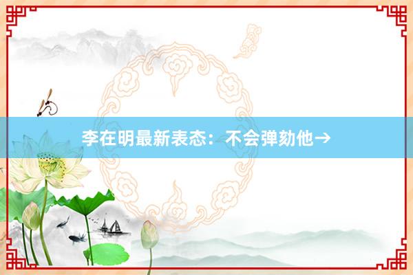 李在明最新表态：不会弹劾他→