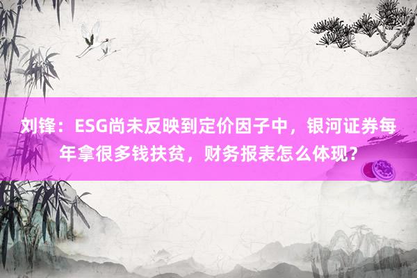 刘锋：ESG尚未反映到定价因子中，银河证券每年拿很多钱扶贫，财务报表怎么体现？