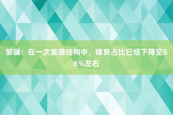 邹骥：在一次能源结构中，煤炭占比已经下降至56%左右