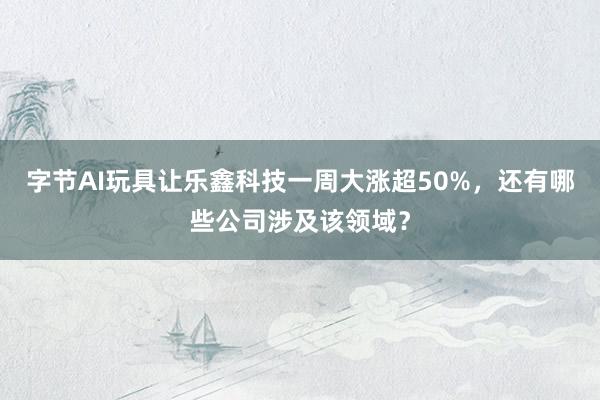 字节AI玩具让乐鑫科技一周大涨超50%，还有哪些公司涉及该领域？