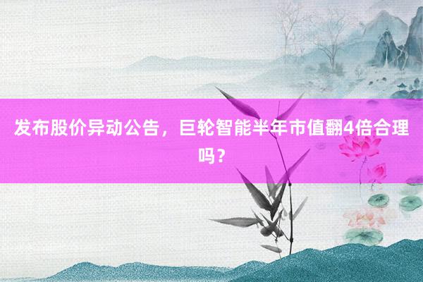 发布股价异动公告，巨轮智能半年市值翻4倍合理吗？