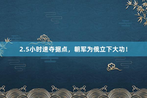 2.5小时速夺据点，朝军为俄立下大功！