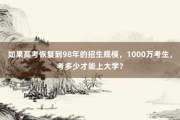 如果高考恢复到98年的招生规模，1000万考生，考多少才能上大学？