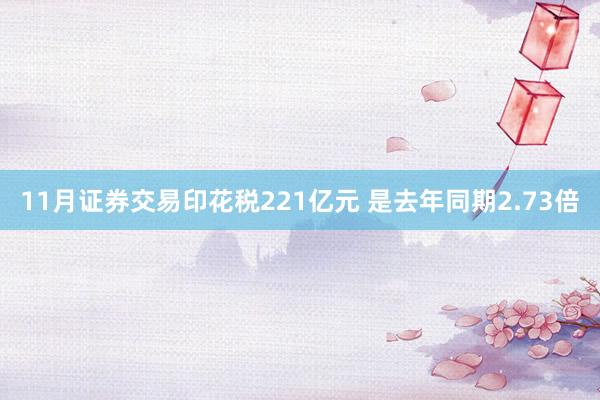 11月证券交易印花税221亿元 是去年同期2.73倍