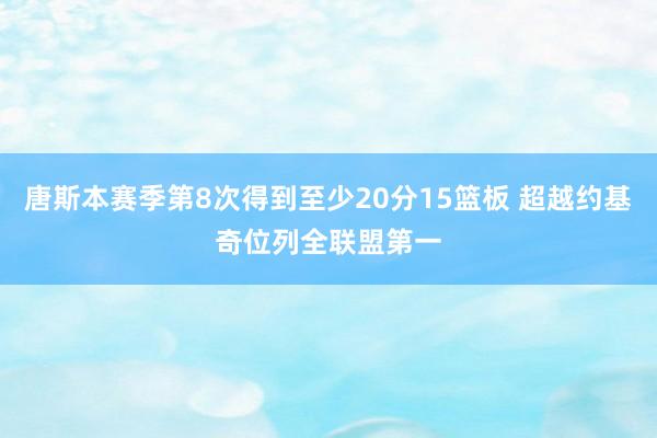 唐斯本赛季第8次得到至少20分15篮板 超越约基奇位列全联盟第一