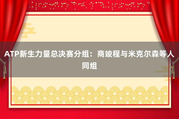 ATP新生力量总决赛分组：商竣程与米克尔森等人同组