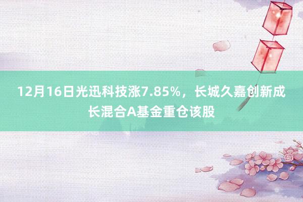 12月16日光迅科技涨7.85%，长城久嘉创新成长混合A基金重仓该股