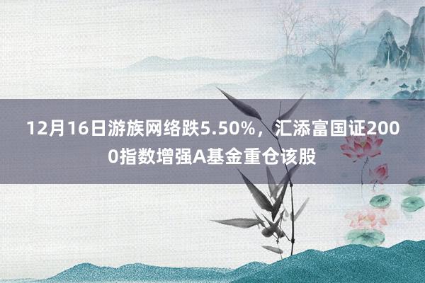 12月16日游族网络跌5.50%，汇添富国证2000指数增强A基金重仓该股