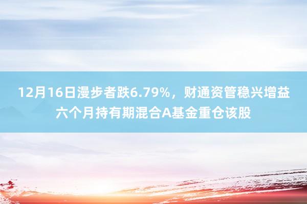 12月16日漫步者跌6.79%，财通资管稳兴增益六个月持有期混合A基金重仓该股