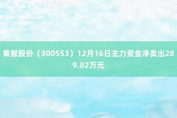 集智股份（300553）12月16日主力资金净卖出289.82万元