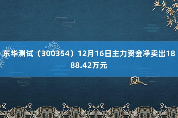 东华测试（300354）12月16日主力资金净卖出1888.42万元