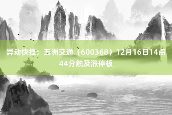 异动快报：五洲交通（600368）12月16日14点44分触及涨停板