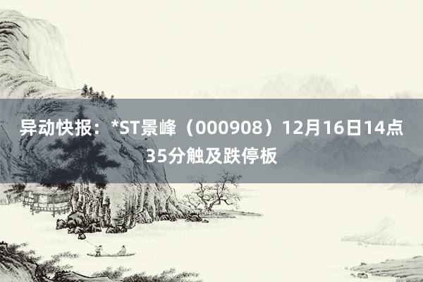 异动快报：*ST景峰（000908）12月16日14点35分触及跌停板