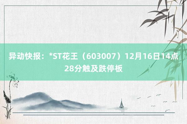 异动快报：*ST花王（603007）12月16日14点28分触及跌停板