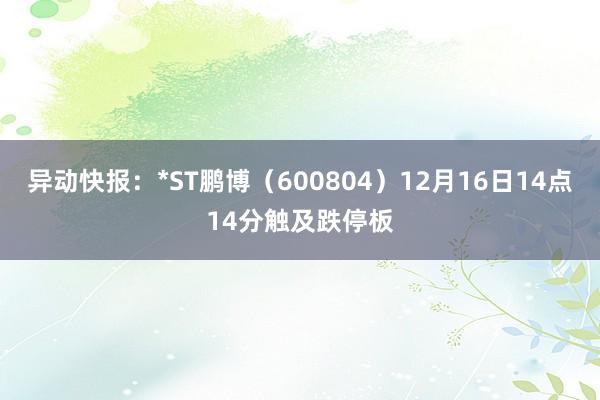 异动快报：*ST鹏博（600804）12月16日14点14分触及跌停板