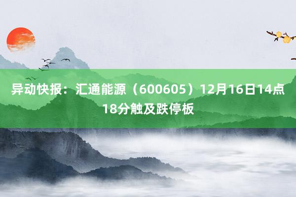 异动快报：汇通能源（600605）12月16日14点18分触及跌停板