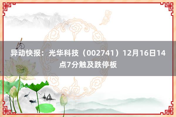 异动快报：光华科技（002741）12月16日14点7分触及跌停板