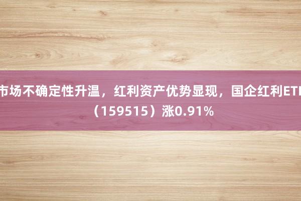 市场不确定性升温，红利资产优势显现，国企红利ETF（159515）涨0.91%