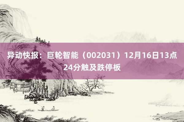 异动快报：巨轮智能（002031）12月16日13点24分触及跌停板