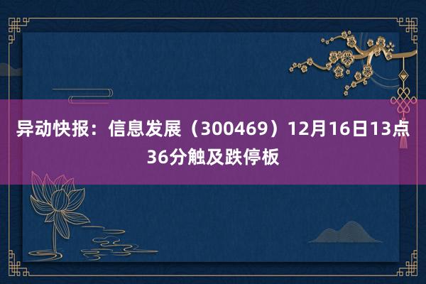 异动快报：信息发展（300469）12月16日13点36分触及跌停板