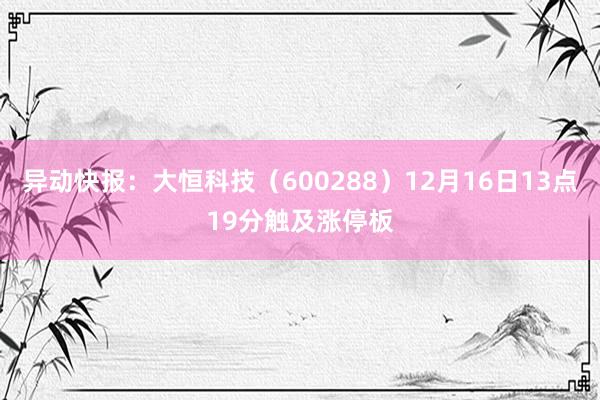 异动快报：大恒科技（600288）12月16日13点19分触及涨停板