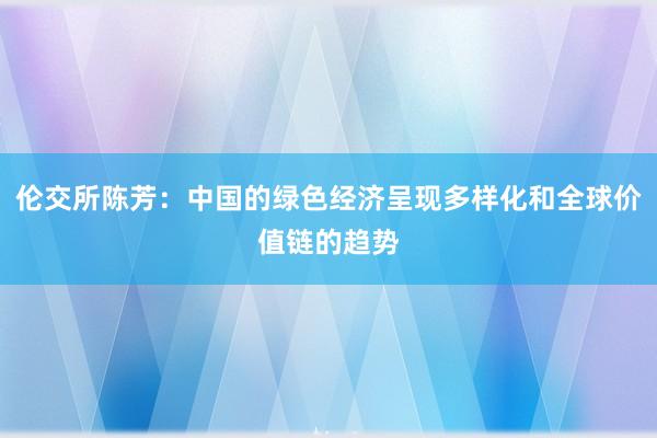 伦交所陈芳：中国的绿色经济呈现多样化和全球价值链的趋势