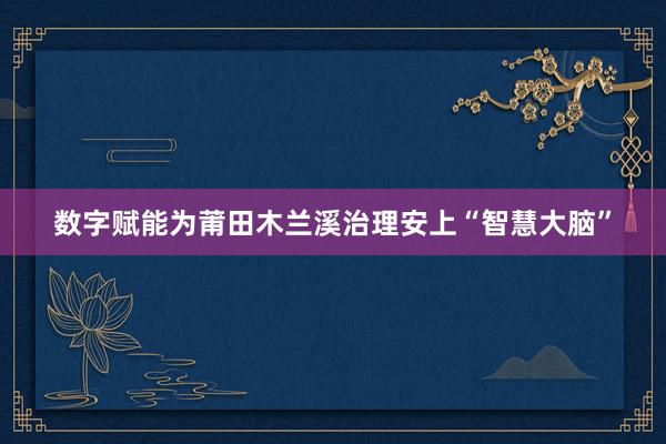 数字赋能为莆田木兰溪治理安上“智慧大脑”