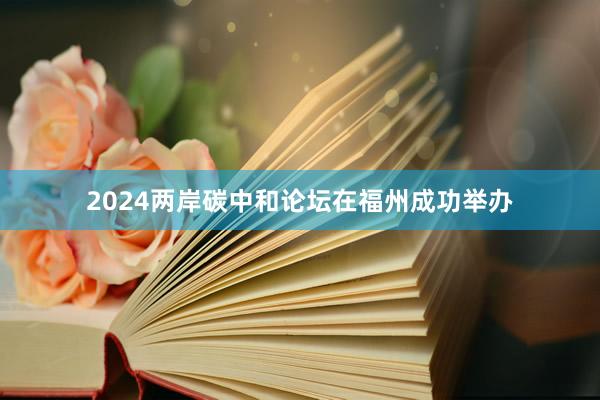 2024两岸碳中和论坛在福州成功举办