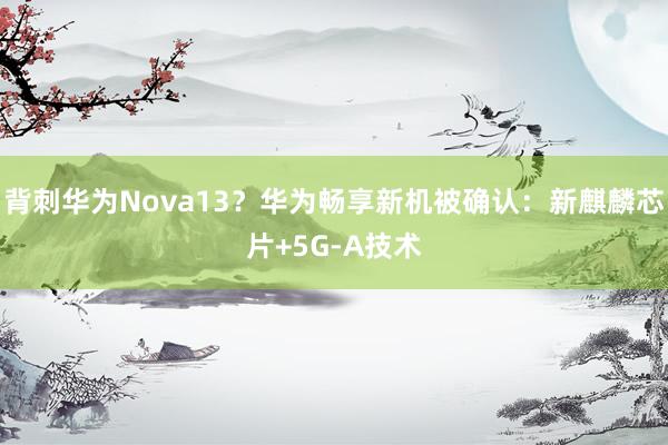 背刺华为Nova13？华为畅享新机被确认：新麒麟芯片+5G-A技术