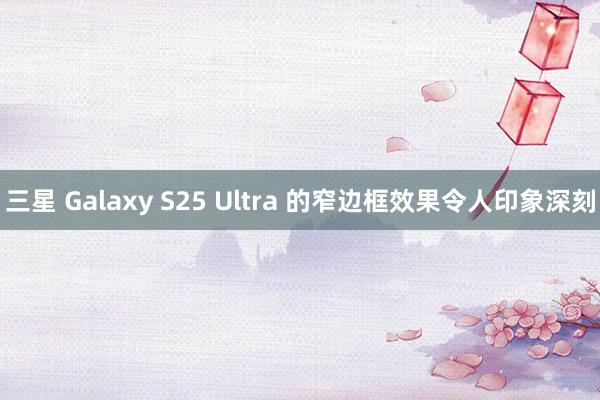 三星 Galaxy S25 Ultra 的窄边框效果令人印象深刻