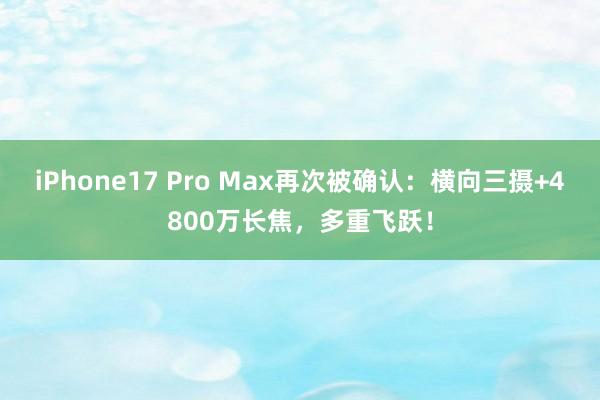 iPhone17 Pro Max再次被确认：横向三摄+4800万长焦，多重飞跃！