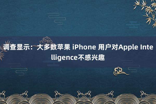 调查显示：大多数苹果 iPhone 用户对Apple Intelligence不感兴趣