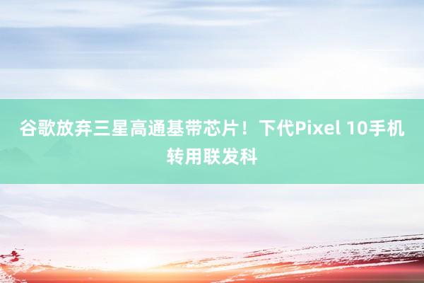 谷歌放弃三星高通基带芯片！下代Pixel 10手机转用联发科