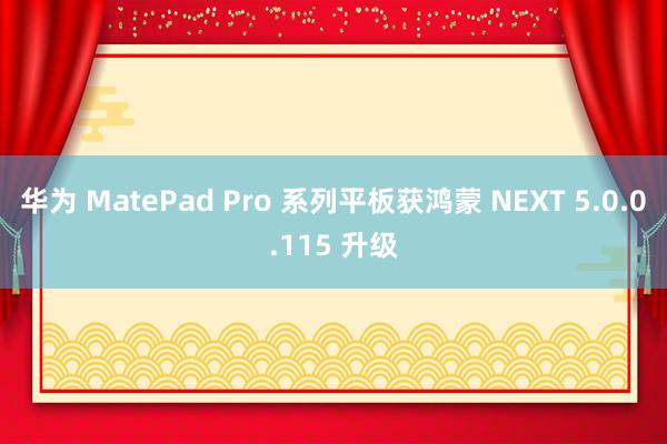 华为 MatePad Pro 系列平板获鸿蒙 NEXT 5.0.0.115 升级