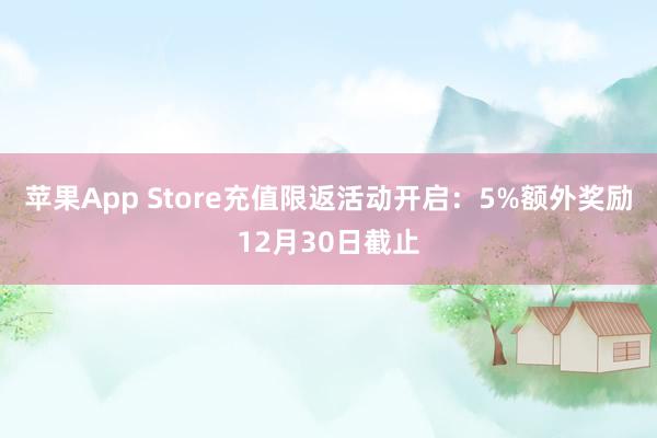 苹果App Store充值限返活动开启：5%额外奖励12月30日截止