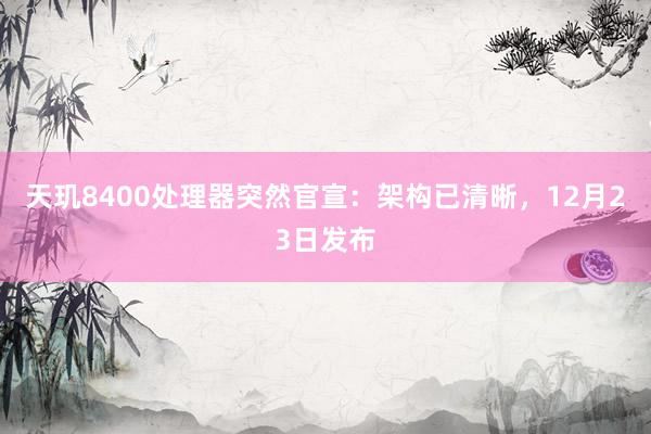 天玑8400处理器突然官宣：架构已清晰，12月23日发布