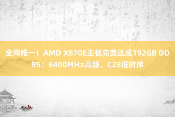 全网唯一！AMD X870E主板完美达成192GB DDR5：6400MHz高频、C28低时序