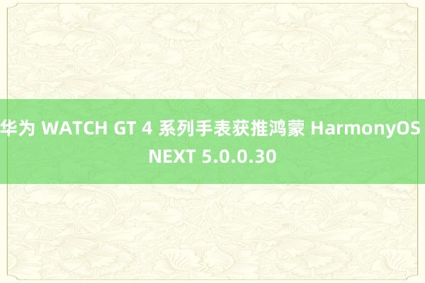 华为 WATCH GT 4 系列手表获推鸿蒙 HarmonyOS NEXT 5.0.0.30