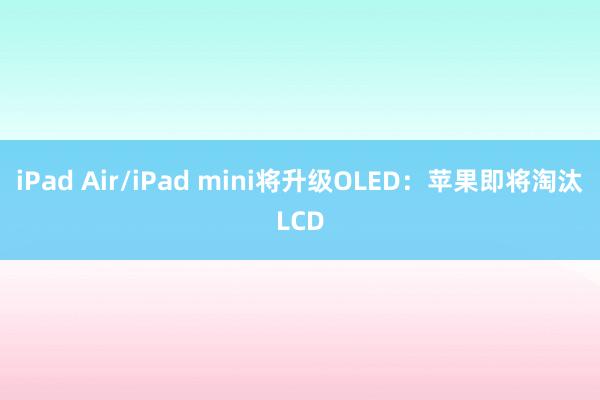 iPad Air/iPad mini将升级OLED：苹果即将淘汰LCD