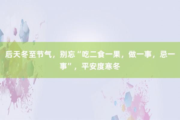 后天冬至节气，别忘“吃二食一果，做一事，忌一事”，平安度寒冬