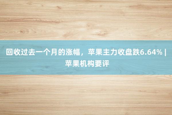 回收过去一个月的涨幅，苹果主力收盘跌6.64% | 苹果机构要评