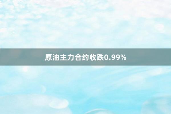 原油主力合约收跌0.99%